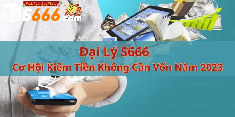 Đại Lý S666 - Cơ Hội Kiếm Tiền Không Cần Vốn Năm 2023