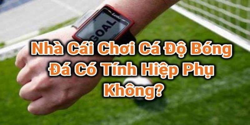 Bắt kèo bóng đá có tính hiệp phụ không?